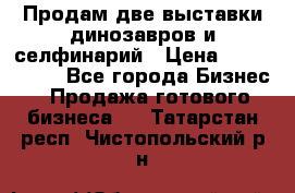 Продам две выставки динозавров и селфинарий › Цена ­ 7 000 000 - Все города Бизнес » Продажа готового бизнеса   . Татарстан респ.,Чистопольский р-н